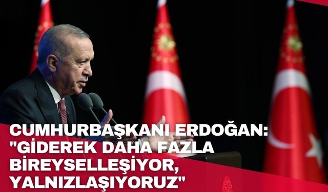 Cumhurbaşkanı Erdoğan: "Toplum olarak giderek daha fazla bireyselleşiyor, yalnızlaşıyoruz"