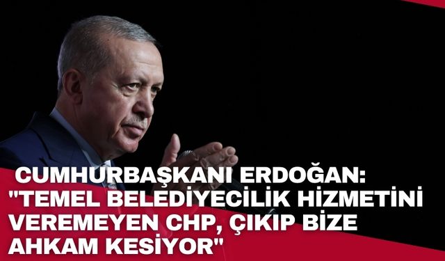 Cumhurbaşkanı Erdoğan: "Millete temel belediyecilik hizmetini veremeyen CHP, çıkıp bize ahkam kesiyor"
