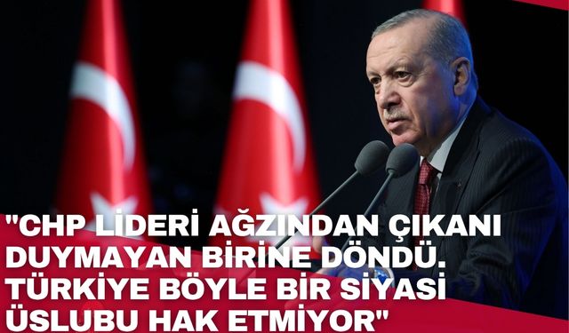 Cumhurbaşkanı Erdoğan: "CHP lideri ağzından çıkanı duymayan birine döndü. Türkiye böyle bir siyasi üslubu hak etmiyor"