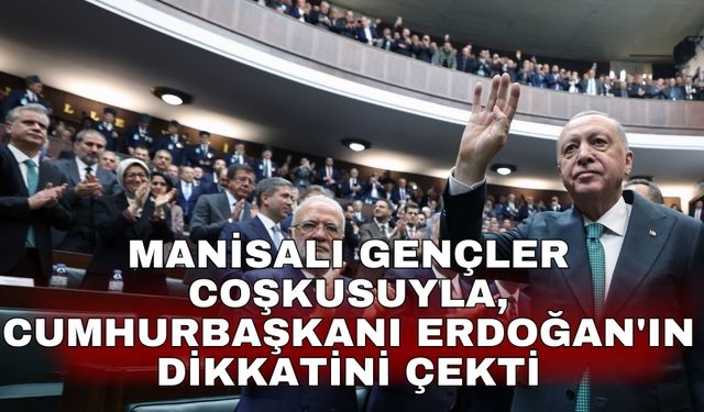 Manisalı Gençler coşkusuyla, Cumhurbaşkanı Erdoğan'ın dikkatini çekti