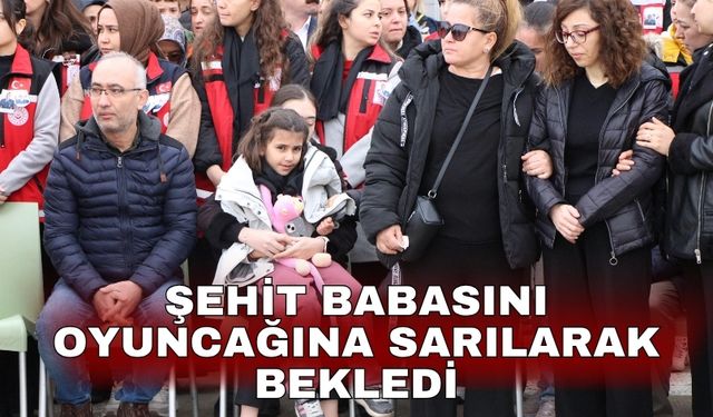 Şehit babasını oyuncağına sarılarak bekledi