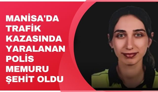 Manisa'da trafik kazasında yaralanan polis memuru şehit oldu