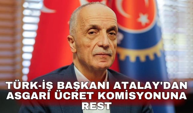 TÜRK-İş Başkanı Atalay'dan Asgari ücret komisyonuna rest