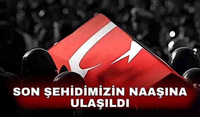 Son şehidimizin naaşına ulaşıldı