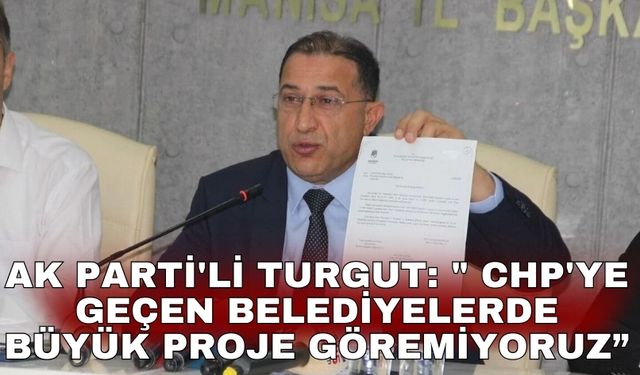 AK Parti'li Turgut: " CHP'ye geçen Belediyelerde büyük proje göremiyoruz”