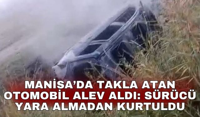 Manisa’da takla atan otomobil alev aldı: Sürücü yara almadan kurtuldu