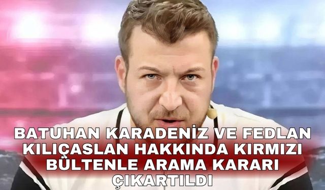 Batuhan Karadeniz ve Fedlan Kılıçaslan hakkında kırmızı bültenle arama kararı çıkartıldı