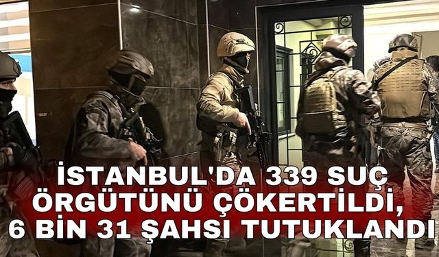 İstanbul'da 339 suç örgütünü çökertildi, 6 bin 31 şahsı tutuklandı