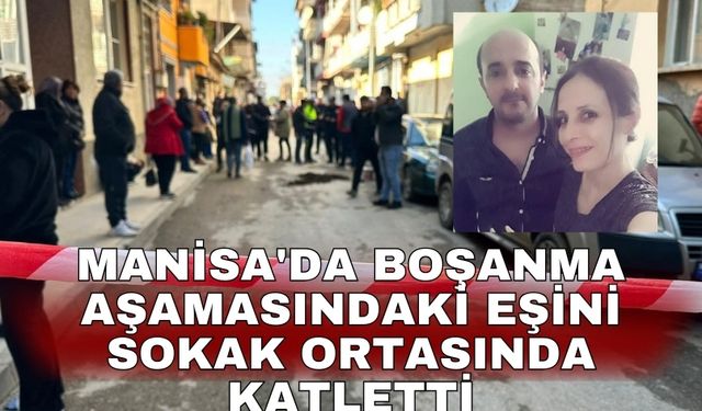 Manisa'da boşanma aşamasındaki eşini sokak ortasında katletti