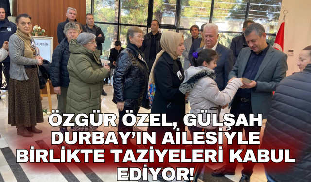 Özgür Özel, Gülşah Durbay’ın ailesiyle birlikte taziyeleri kabul ediyor!