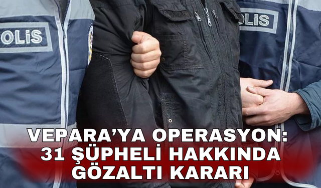 VEPARA’ya operasyon: 31 şüpheli hakkında gözaltı kararı