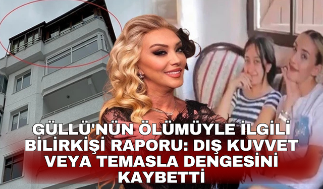 Güllü'nün ölümüyle ilgili bilirkişi raporu: Dış kuvvet veya temasla dengesini kaybetti