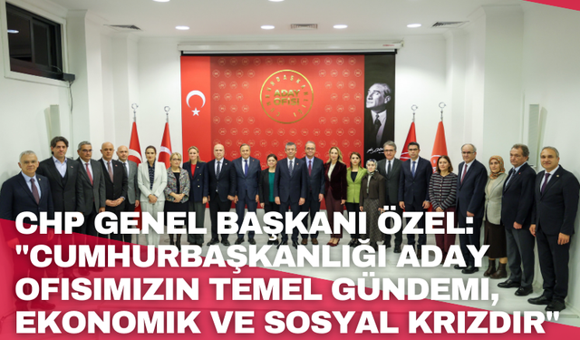 CHP Genel Başkanı Özel: "Cumhurbaşkanlığı Aday Ofisimizin temel gündemi, ekonomik ve sosyal krizdir"