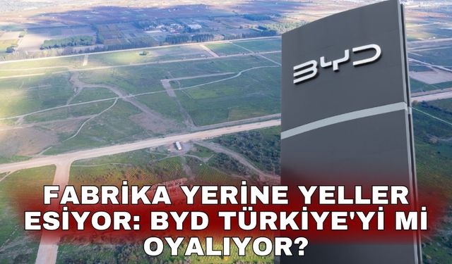 Fabrika yerine yeller esiyor: BYD Türkiye'yi mi oyalıyor?