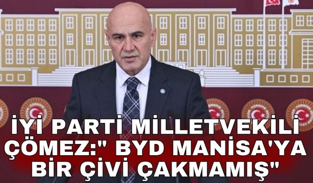 İYİ Parti Milletvekili Çömez:" BYD Manisa'ya bir çivi çakmamış"