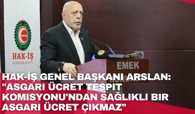 HAK-İŞ Genel Başkanı Arslan: "Asgari Ücret Tespit Komisyonu'ndan sağlıklı bir asgari ücret çıkmaz"