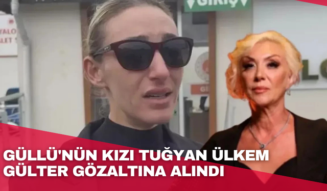 Güllü'nün kızı Tuğyan Ülkem Gülter gözaltına alındı