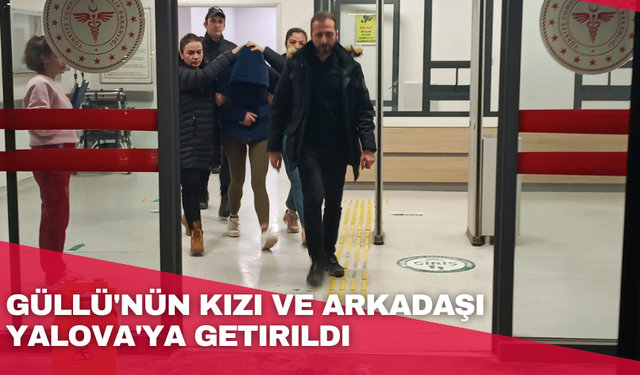 Güllü'nün kızı ve arkadaşı Yalova'ya getirildi