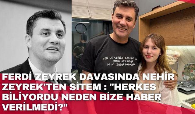 Ferdi Zeyrek davasında Nehir Zeyrek'ten sitem : "Herkes biliyordu neden bize haber verilmedi?"