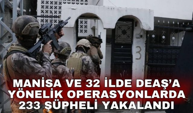 Manisa ve 32 ilde DEAŞ’a yönelik operasyonlarda 233 şüpheli yakalandı