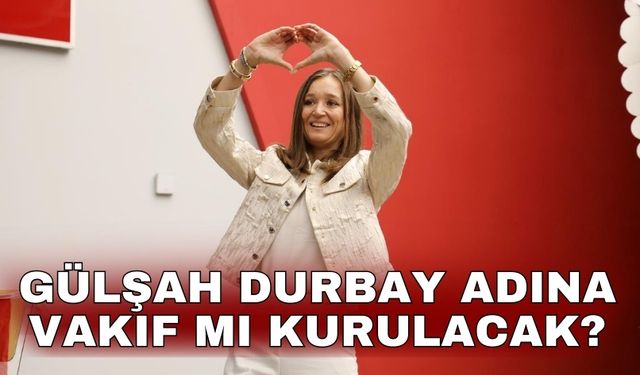 Gülşah Durbay adına vakıf mı kurulacak?