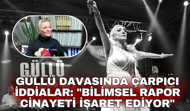 Güllü davasında çarpıcı iddialar: "Bilimsel rapor cinayeti işaret ediyor"