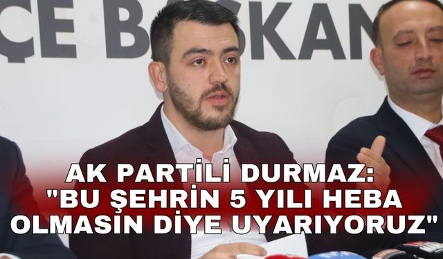 AK Partili Durmaz: "Bu şehrin 5 yılı heba olmasın diye uyarıyoruz"