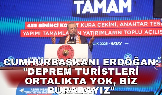 Cumhurbaşkanı Erdoğan: "Deprem turistleri ortalıkta yok, biz buradayız"