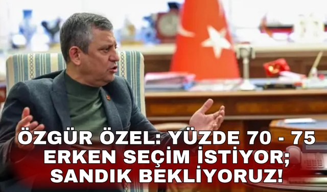Özgür Özel: Yüzde 70 - 75 erken seçim istiyor; sandık bekliyoruz!
