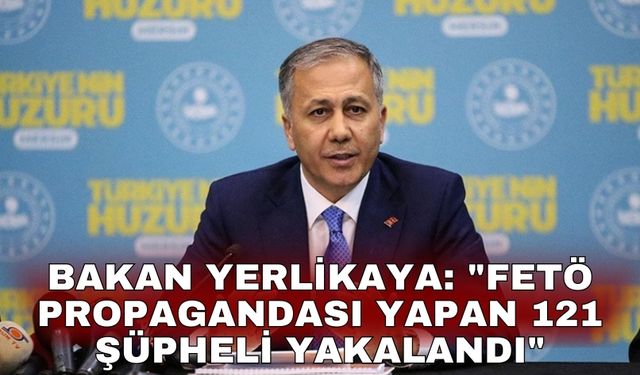 Bakan Yerlikaya: "FETÖ propagandası yapan 121 şüpheli yakalandı"