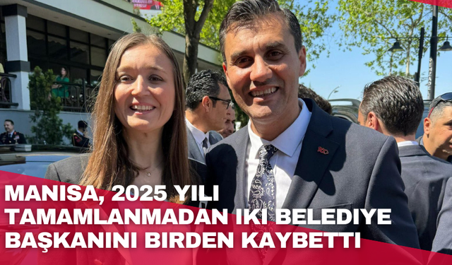 Manisa, 2025 yılı tamamlanmadan iki belediye başkanını birden kaybetti