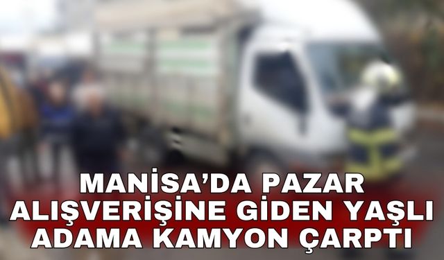 Manisa’da pazar alışverişine giden yaşlı adama kamyon çarptı