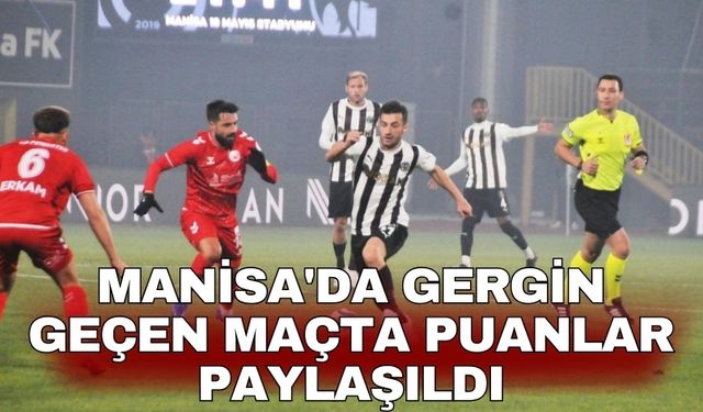 Manisa'da gergin geçen maçta puanlar paylaşıldı