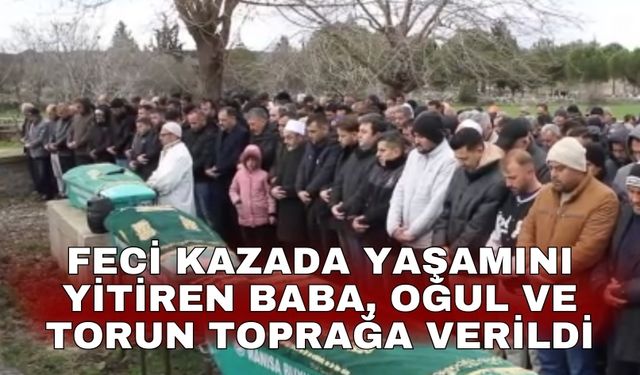 Feci kazada yaşamını yitiren baba, oğul ve torun toprağa verildi