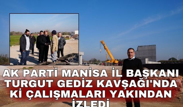 AK Parti Manisa İl Başkanı Turgut Gediz Kavşağı'nda ki çalışmaları yakından izledi