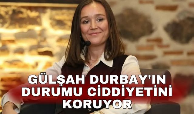 Gülşah Durbay'ın durumu ciddiyetini koruyor