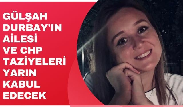 Gülşah Durbay'ın ailesi ve CHP taziyeleri yarın kabul edecek