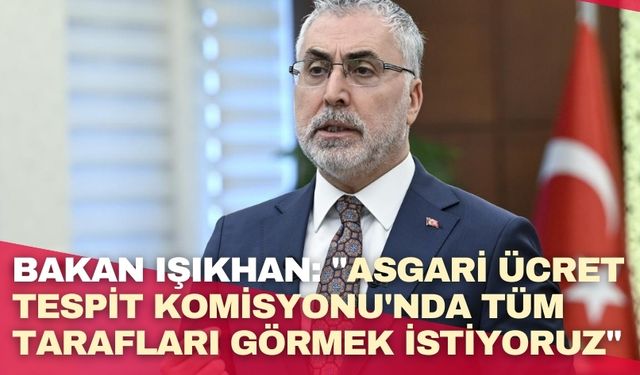 Bakan Işıkhan: "Asgari Ücret Tespit Komisyonu'nda tüm tarafları görmek istiyoruz"