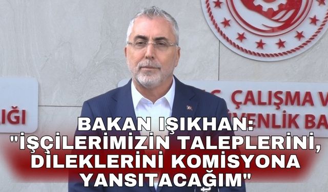 Bakan Işıkhan: "İşçilerimizin taleplerini, dileklerini komisyona yansıtacağım"