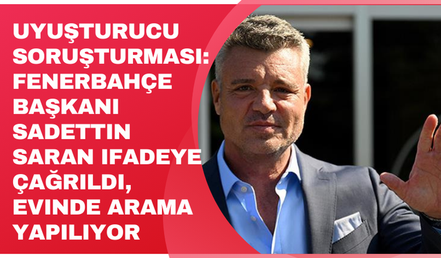 Uyuşturucu soruşturması: Fenerbahçe Başkanı Sadettin Saran ifadeye çağrıldı, evinde arama yapılıyor