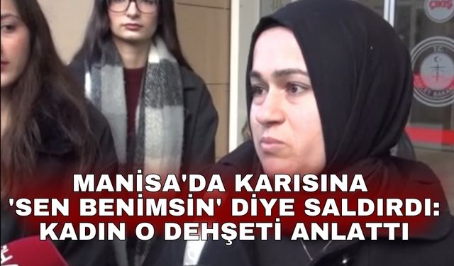 Manisa'da karısına 'Sen benimsin' diye saldırdı: Kadın o dehşeti anlattı