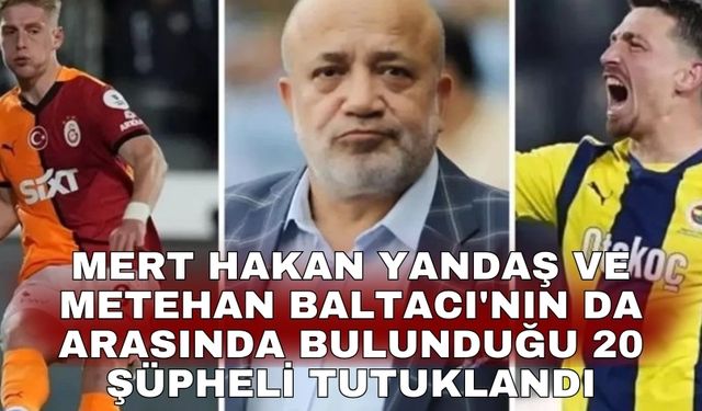 Mert Hakan Yandaş ve Metehan Baltacı'nın da arasında bulunduğu 20 şüpheli tutuklandı