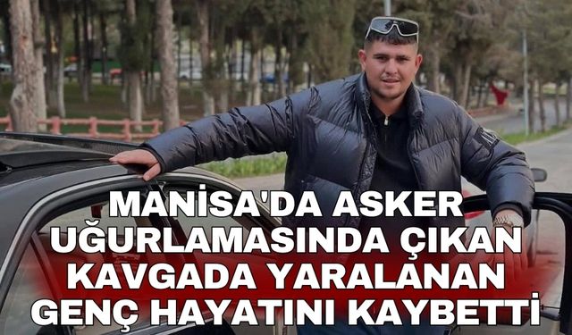 Manisa'da asker uğurlamasında çıkan kavgada yaralanan genç hayatını kaybetti