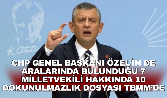 CHP Genel Başkanı Özel’in de aralarında bulunduğu 7 milletvekili hakkında 10 dokunulmazlık dosyası TBMM’de
