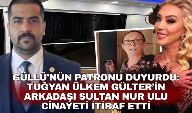 Güllü'nün patronu duyurdu: Tuğyan Ülkem Gülter’in arkadaşı Sultan Nur Ulu cinayeti itiraf etti