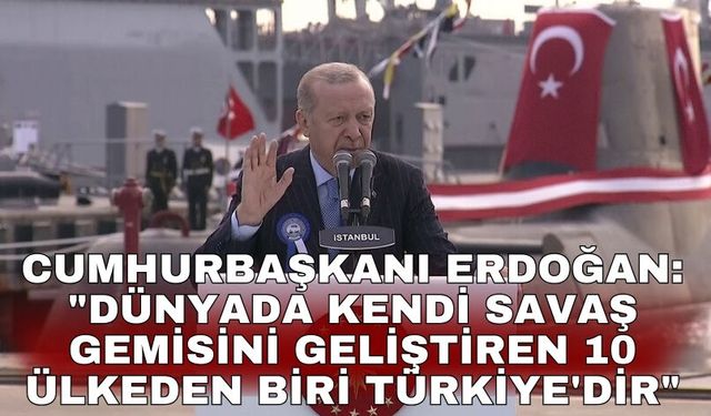 Cumhurbaşkanı Erdoğan: "Dünyada kendi savaş gemisini geliştiren 10 ülkeden biri Türkiye'dir"