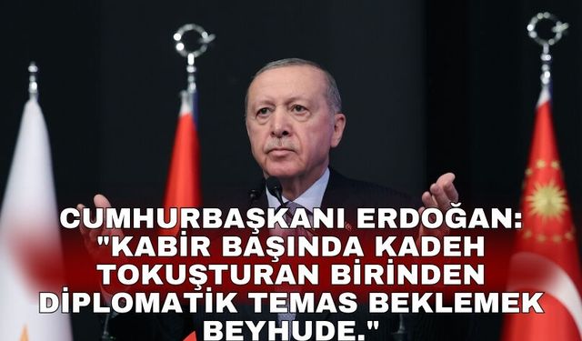 Cumhurbaşkanı Erdoğan: "Kabir başında kadeh tokuşturan birinden diplomatik temas beklemek beyhude."