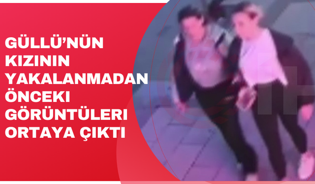 Güllü’nün kızının yakalanmadan önceki görüntüleri ortaya çıktı