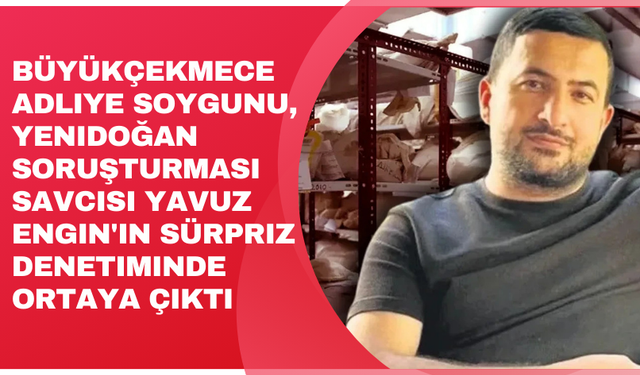 Büyükçekmece Adliye soygunu, Yenidoğan soruşturması savcısı Yavuz Engin'in sürpriz denetiminde ortaya çıktı