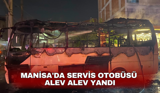 Manisa'da servis otobüsü alev alev yandı